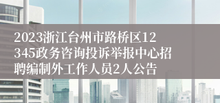 2023浙江台州市路桥区12345政务咨询投诉举报中心招聘编制外工作人员2人公告