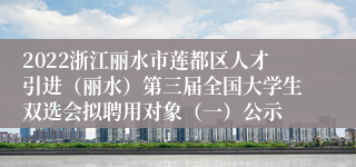 2022浙江丽水市莲都区人才引进（丽水）第三届全国大学生双选会拟聘用对象（一）公示