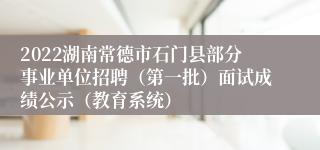 2022湖南常德市石门县部分事业单位招聘（第一批）面试成绩公示（教育系统）