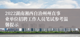 2022湖南湘西自治州州直事业单位招聘工作人员笔试参考温馨提示