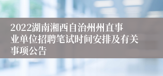 2022湖南湘西自治州州直事业单位招聘笔试时间安排及有关事项公告