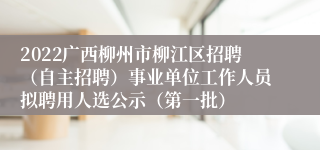 2022广西柳州市柳江区招聘（自主招聘）事业单位工作人员拟聘用人选公示（第一批）