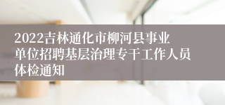 2022吉林通化市柳河县事业单位招聘基层治理专干工作人员体检通知