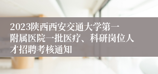 2023陕西西安交通大学第一附属医院一批医疗、科研岗位人才招聘考核通知