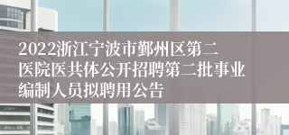 2022浙江宁波市鄞州区第二医院医共体公开招聘第二批事业编制人员拟聘用公告