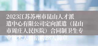 2023江苏苏州市昆山人才派遣中心有限公司定向派遣（昆山市周庄人民医院）合同制卫生专业技术人员招聘28人简章