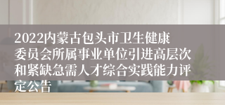 2022内蒙古包头市卫生健康委员会所属事业单位引进高层次和紧缺急需人才综合实践能力评定公告