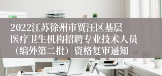 2022江苏徐州市贾汪区基层医疗卫生机构招聘专业技术人员（编外第二批）资格复审通知