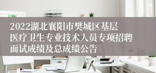 2022湖北襄阳市樊城区基层医疗卫生专业技术人员专项招聘面试成绩及总成绩公告