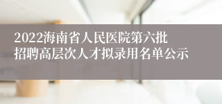 2022海南省人民医院第六批招聘高层次人才拟录用名单公示