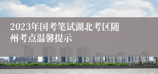 2023年国考笔试湖北考区随州考点温馨提示