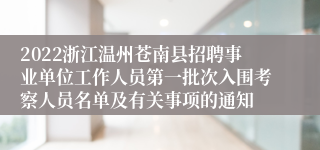 2022浙江温州苍南县招聘事业单位工作人员第一批次入围考察人员名单及有关事项的通知