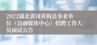 2022湖北黄冈黄梅县事业单位（县融媒体中心）招聘工作人员面试公告