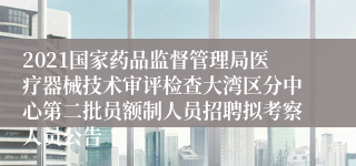 2021国家药品监督管理局医疗器械技术审评检查大湾区分中心第二批员额制人员招聘拟考察人员公告