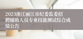 2023浙江丽江市纪委监委招聘辅助人员专业技能测试综合成绩公告