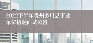 2022下半年贵州务川县事业单位招聘面试公告