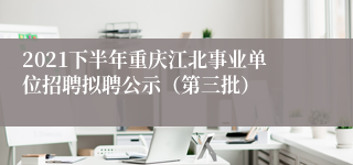 2021下半年重庆江北事业单位招聘拟聘公示（第三批）