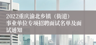 2022重庆渝北乡镇（街道）事业单位专项招聘面试名单及面试通知