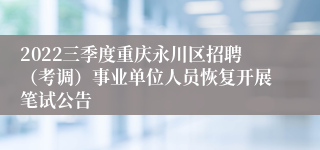 2022三季度重庆永川区招聘（考调）事业单位人员恢复开展笔试公告