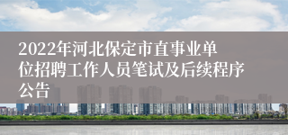 2022年河北保定市直事业单位招聘工作人员笔试及后续程序公告