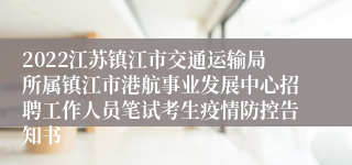 2022江苏镇江市交通运输局所属镇江市港航事业发展中心招聘工作人员笔试考生疫情防控告知书