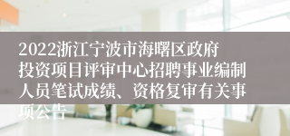 2022浙江宁波市海曙区政府投资项目评审中心招聘事业编制人员笔试成绩、资格复审有关事项公告