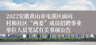 2022安徽黄山市屯溪区面向村和社区“两委”成员招聘事业单位人员笔试有关事项公告