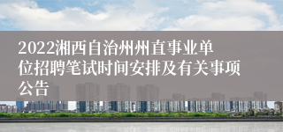 2022湘西自治州州直事业单位招聘笔试时间安排及有关事项公告