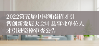 2022第五届中国河南招才引智创新发展大会叶县事业单位人才引进资格审查公告