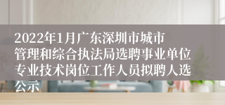 2022年1月广东深圳市城市管理和综合执法局选聘事业单位专业技术岗位工作人员拟聘人选公示