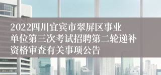 2022四川宜宾市翠屏区事业单位第三次考试招聘第二轮递补资格审查有关事项公告