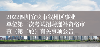 2022四川宜宾市叙州区事业单位第三次考试招聘递补资格审查（第二轮）有关事项公告