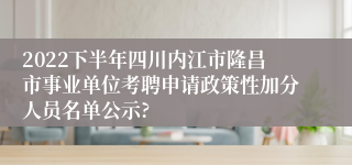 2022下半年四川内江市隆昌市事业单位考聘申请政策性加分人员名单公示?