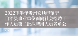 2022下半年贵州安顺市镇宁自治县事业单位面向社会招聘工作人员第二批拟聘用人员名单公示