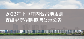 2022年上半年内蒙古地质调查研究院招聘拟聘公示公告