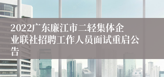 2022广东廉江市二轻集体企业联社招聘工作人员面试重启公告