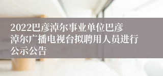 2022巴彦淖尔事业单位巴彦淖尔广播电视台拟聘用人员进行公示公告