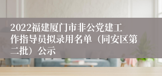 2022福建厦门市非公党建工作指导员拟录用名单（同安区第二批）公示