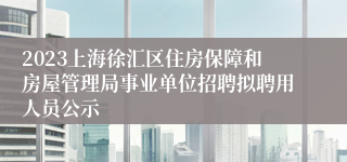 2023上海徐汇区住房保障和房屋管理局事业单位招聘拟聘用人员公示