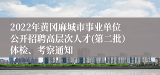 2022年黄冈麻城市事业单位公开招聘高层次人才(第二批）体检、考察通知