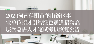 2023河南信阳市羊山新区事业单位招才引智绿色通道招聘高层次急需人才笔试考试恢复公告