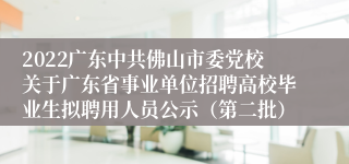 2022广东中共佛山市委党校关于广东省事业单位招聘高校毕业生拟聘用人员公示（第二批）