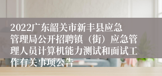 2022广东韶关市新丰县应急管理局公开招聘镇（街）应急管理人员计算机能力测试和面试工作有关事项公告