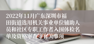 2022年11月广东深圳市福田街道选用机关事业单位辅助人员和社区专职工作者入围体检名单及资格审查等有关事项