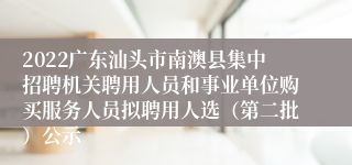 2022广东汕头市南澳县集中招聘机关聘用人员和事业单位购买服务人员拟聘用人选（第二批）公示