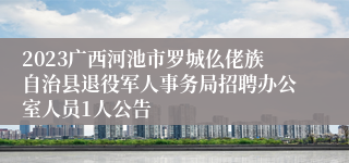 2023广西河池市罗城仫佬族自治县退役军人事务局招聘办公室人员1人公告