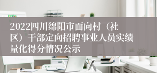 2022四川绵阳市面向村（社区）干部定向招聘事业人员实绩量化得分情况公示