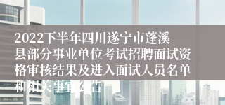 2022下半年四川遂宁市蓬溪县部分事业单位考试招聘面试资格审核结果及进入面试人员名单和相关事宜公告