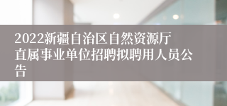 2022新疆自治区自然资源厅直属事业单位招聘拟聘用人员公告