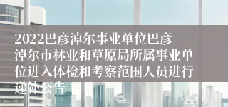 2022巴彦淖尔事业单位巴彦淖尔市林业和草原局所属事业单位进入体检和考察范围人员进行递补公告